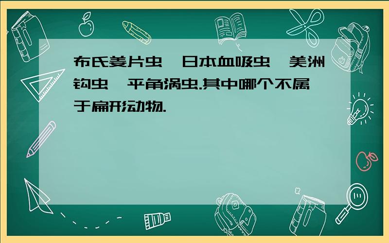 布氏姜片虫,日本血吸虫,美洲钩虫,平角涡虫.其中哪个不属于扁形动物.