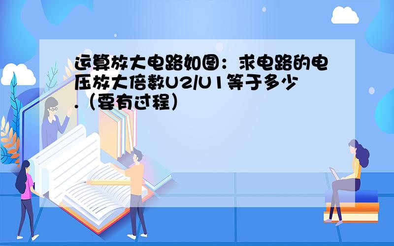 运算放大电路如图：求电路的电压放大倍数U2/U1等于多少.（要有过程）