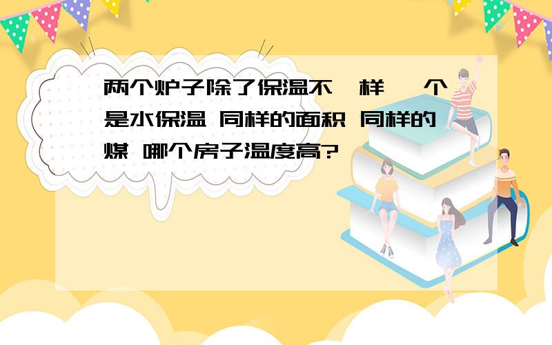 两个炉子除了保温不一样 一个是水保温 同样的面积 同样的煤 哪个房子温度高?