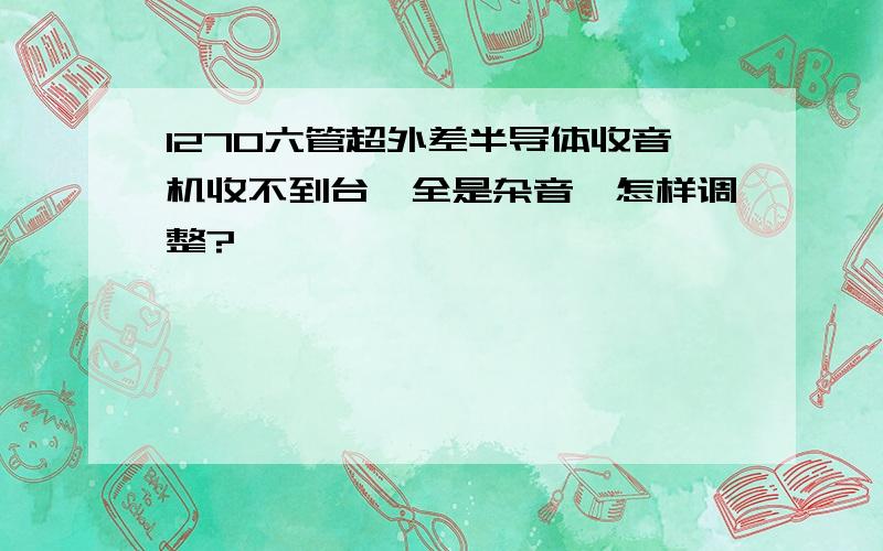 1270六管超外差半导体收音机收不到台,全是杂音,怎样调整?