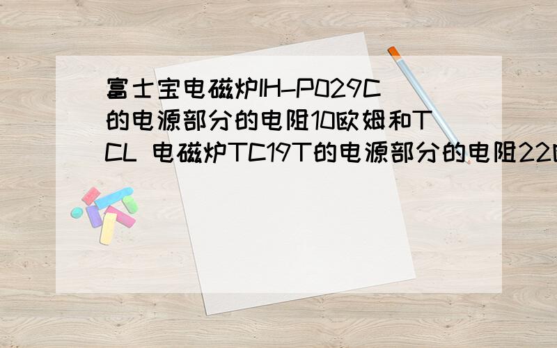 富士宝电磁炉IH-P029C的电源部分的电阻10欧姆和TCL 电磁炉TC19T的电源部分的电阻22欧姆反复烧坏是怎么回事