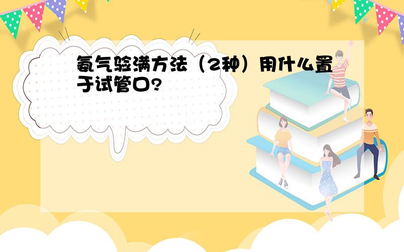 氨气验满方法（2种）用什么置于试管口?