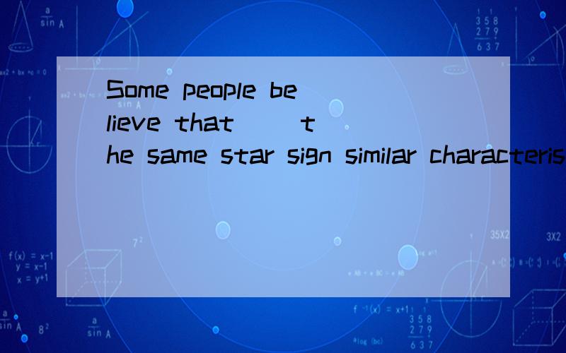 Some people believe that __the same star sign similar characteristicsA born underB was born underC born from D was born from