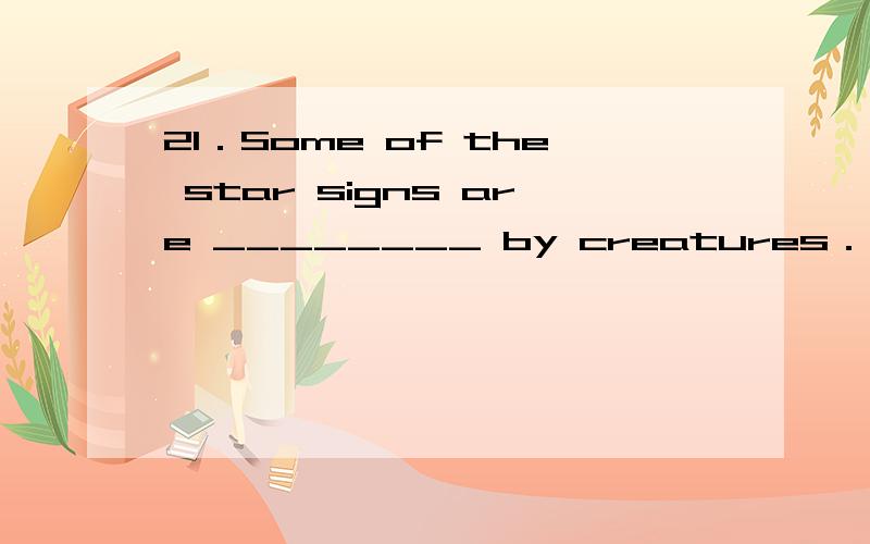 21．Some of the star signs are ________ by creatures． A．written B．stand for C．1iked D．represen翻译一下