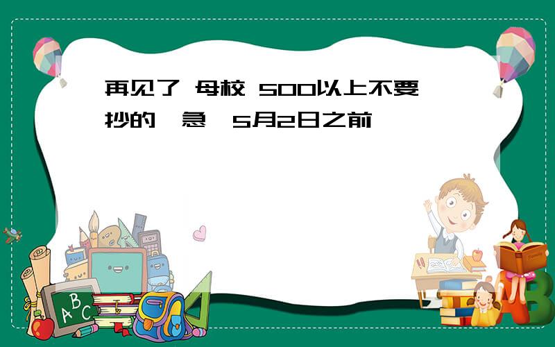 再见了 母校 500以上不要抄的,急,5月2日之前