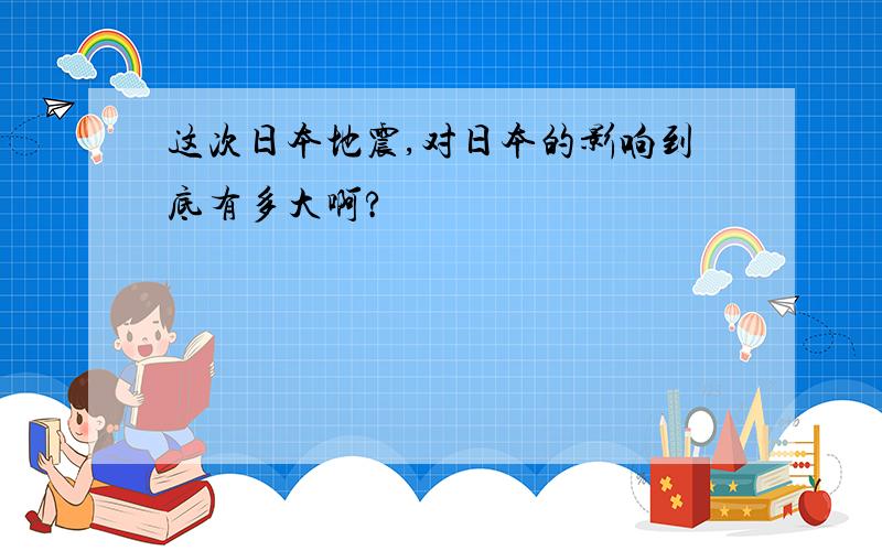 这次日本地震,对日本的影响到底有多大啊?