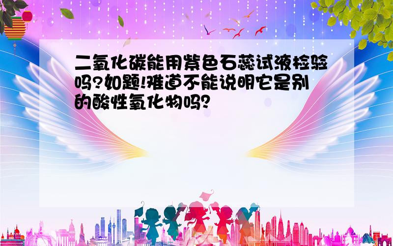 二氧化碳能用紫色石蕊试液检验吗?如题!难道不能说明它是别的酸性氧化物吗？