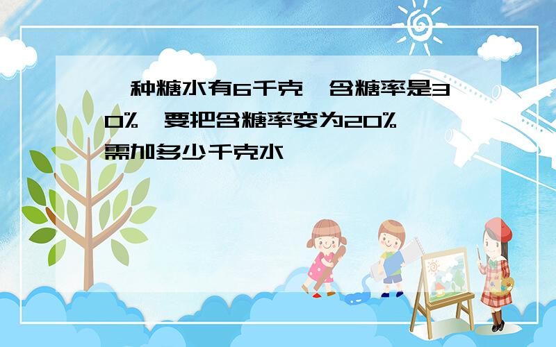 一种糖水有6千克,含糖率是30%,要把含糖率变为20%,需加多少千克水