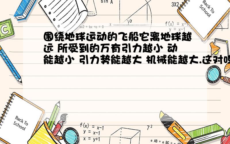 围绕地球运动的飞船它离地球越远 所受到的万有引力越小 动能越小 引力势能越大 机械能越大.这对吗 为什么