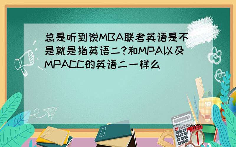 总是听到说MBA联考英语是不是就是指英语二?和MPA以及MPACC的英语二一样么