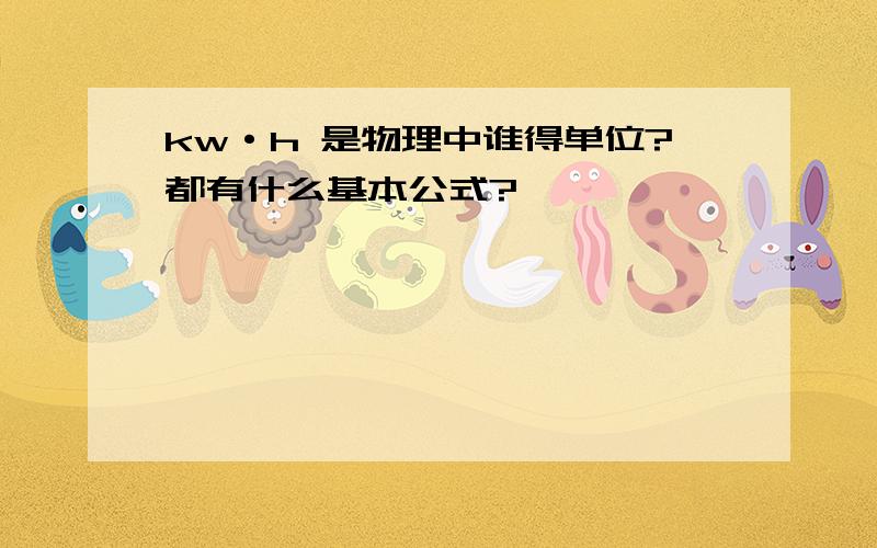 kw·h 是物理中谁得单位?都有什么基本公式?