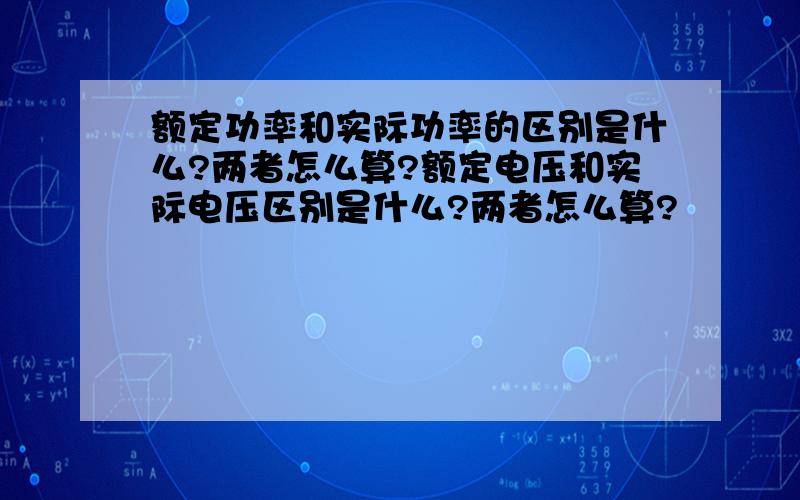 额定功率和实际功率的区别是什么?两者怎么算?额定电压和实际电压区别是什么?两者怎么算?