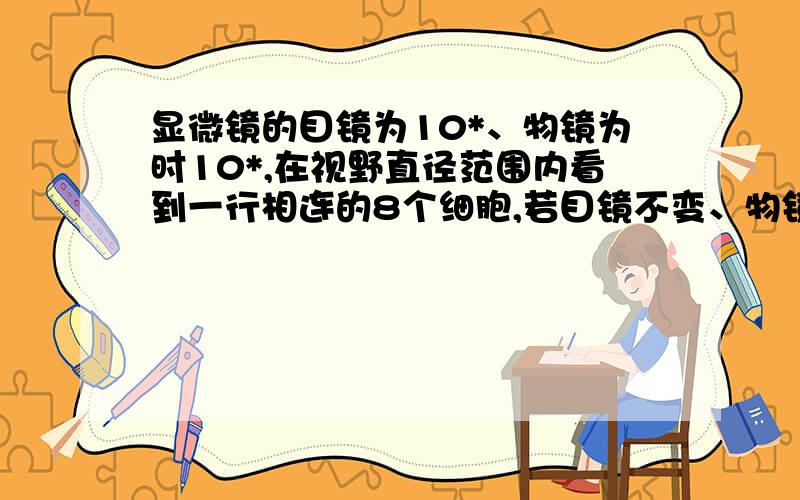 显微镜的目镜为10*、物镜为时10*,在视野直径范围内看到一行相连的8个细胞,若目镜不变、物镜换成...显微镜的目镜为10*、物镜为时10*,在视野直径范围内看到一行相连的8个细胞,若目镜不变、