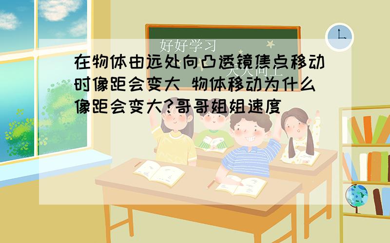 在物体由远处向凸透镜焦点移动时像距会变大 物体移动为什么像距会变大?哥哥姐姐速度