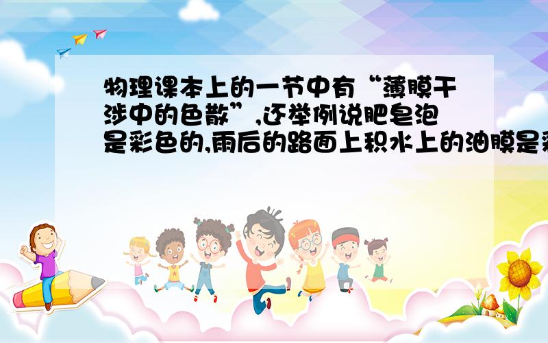 物理课本上的一节中有“薄膜干涉中的色散”,还举例说肥皂泡是彩色的,雨后的路面上积水上的油膜是彩色的等现象.问：干涉和色散到底是什么关系?