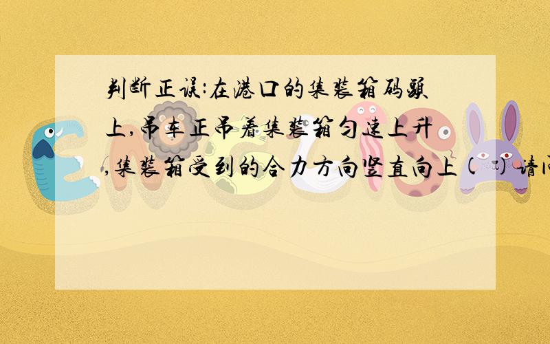 判断正误:在港口的集装箱码头上,吊车正吊着集装箱匀速上升,集装箱受到的合力方向竖直向上( )请问“合力方向竖直向上”为什么错误