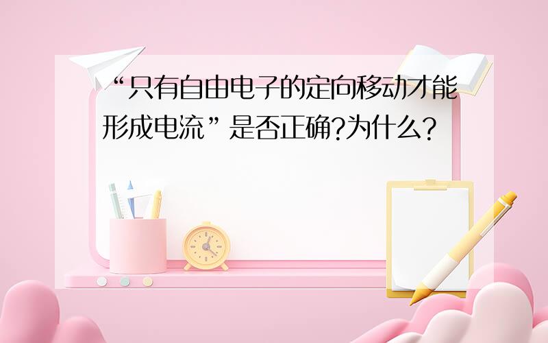 “只有自由电子的定向移动才能形成电流”是否正确?为什么?