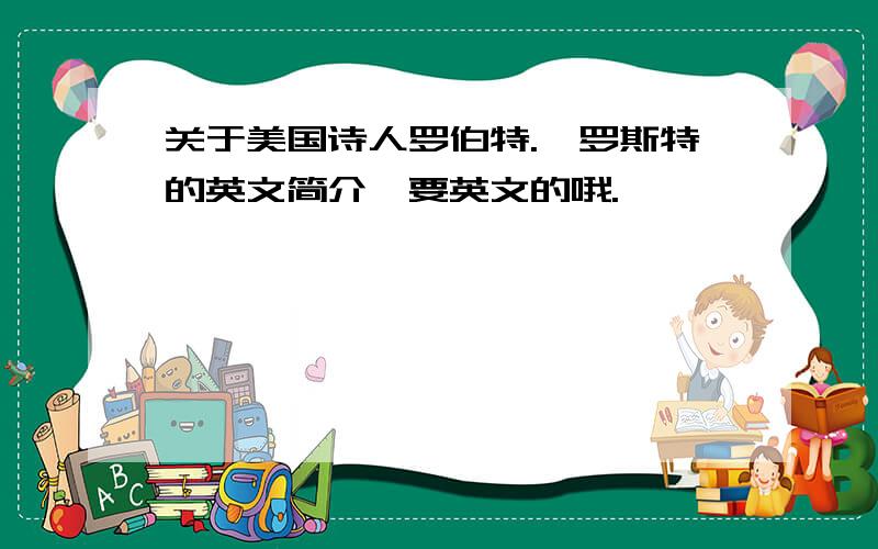 关于美国诗人罗伯特.弗罗斯特的英文简介,要英文的哦.