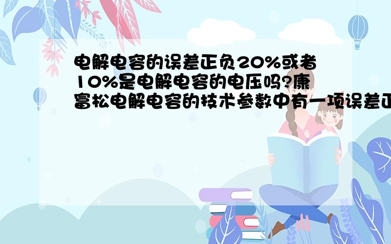 电解电容的误差正负20%或者10%是电解电容的电压吗?康富松电解电容的技术参数中有一项误差正负20%、10%是电解电容的电压吗