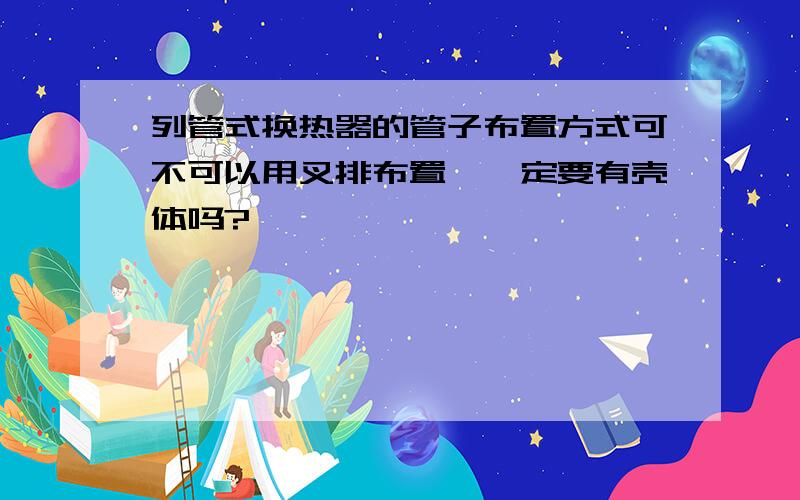 列管式换热器的管子布置方式可不可以用叉排布置,一定要有壳体吗?