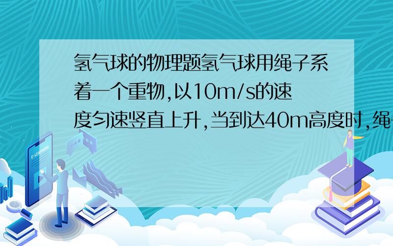 氢气球的物理题氢气球用绳子系着一个重物,以10m/s的速度匀速竖直上升,当到达40m高度时,绳子突然断开,求重物从断开到落地过程的时间和末速度：（g=10m/s2） 答案是4（秒）和30（米每秒）,