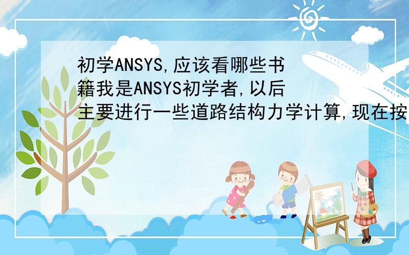 初学ANSYS,应该看哪些书籍我是ANSYS初学者,以后主要进行一些道路结构力学计算,现在按照实例进行练习,但是关于道路结构计算的实例很少,其他的,我觉得以后用处也不大,而且,现在看来看去觉