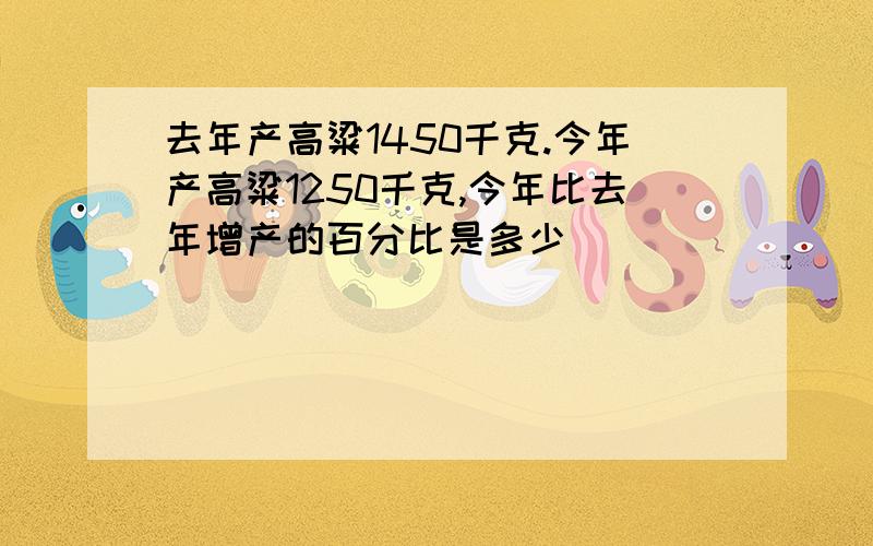 去年产高粱1450千克.今年产高粱1250千克,今年比去年增产的百分比是多少