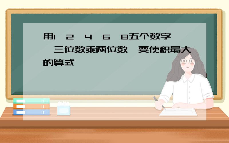 用1、2、4、6、8五个数字,三位数乘两位数,要使积最大的算式