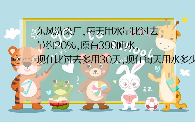 东风洗染厂,每天用水量比过去节约20%,原有390吨水,现在比过去多用30天,现在每天用水多少吨?（只列式不计算)