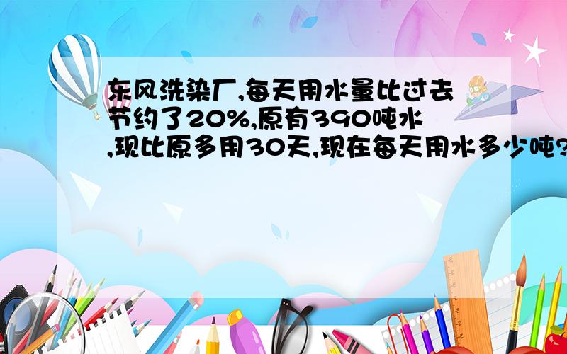 东风洗染厂,每天用水量比过去节约了20%,原有390吨水,现比原多用30天,现在每天用水多少吨?要说明道理.算式、方程都可以,方程不要设两个未知数