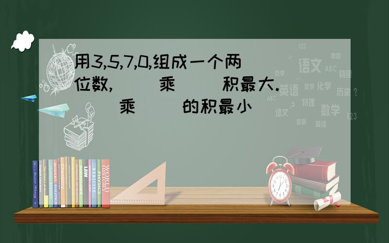 用3,5,7,0,组成一个两位数,（ ）乘（ ）积最大.（ ）乘（ ）的积最小