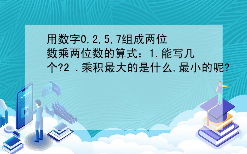 用数字0,2,5,7组成两位数乘两位数的算式：1.能写几个?2 .乘积最大的是什么,最小的呢?