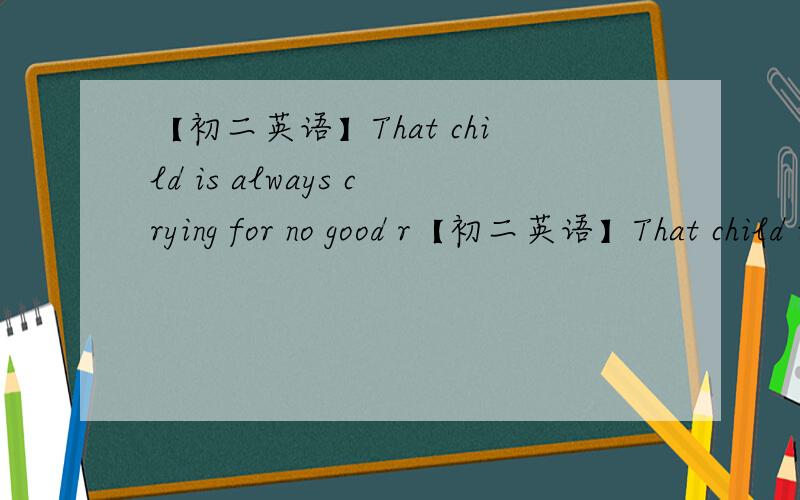 【初二英语】That child is always crying for no good r【初二英语】That child is always crying for no good r____.