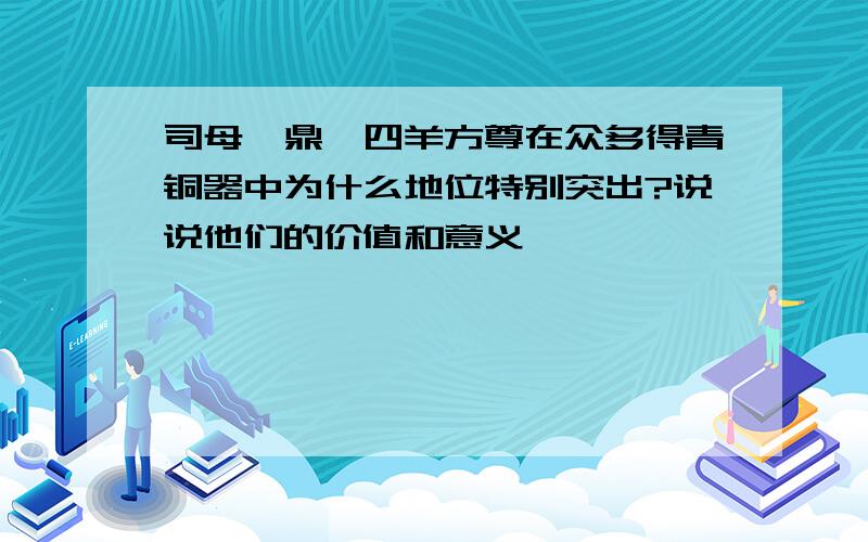 司母戊鼎,四羊方尊在众多得青铜器中为什么地位特别突出?说说他们的价值和意义