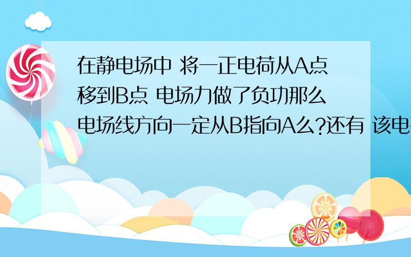 在静电场中 将一正电荷从A点移到B点 电场力做了负功那么电场线方向一定从B指向A么?还有 该电荷的动能一定会减少么?