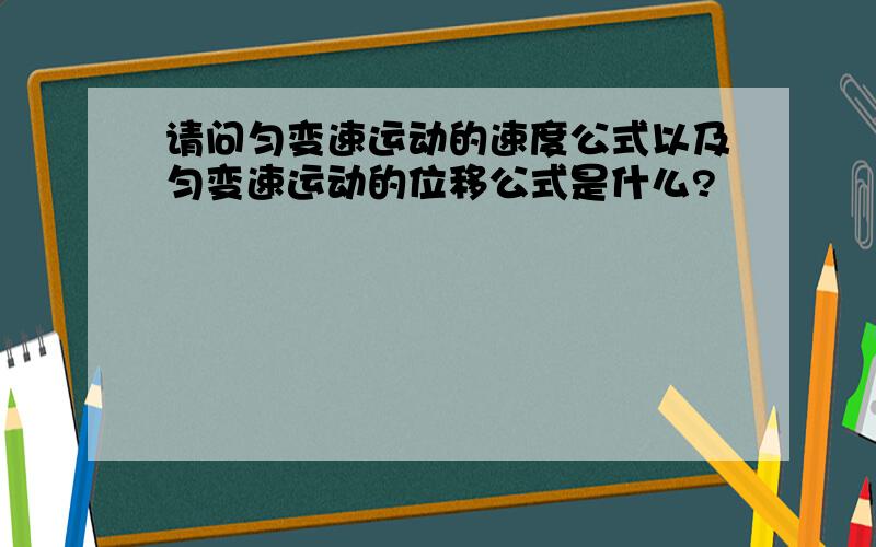 请问匀变速运动的速度公式以及匀变速运动的位移公式是什么?