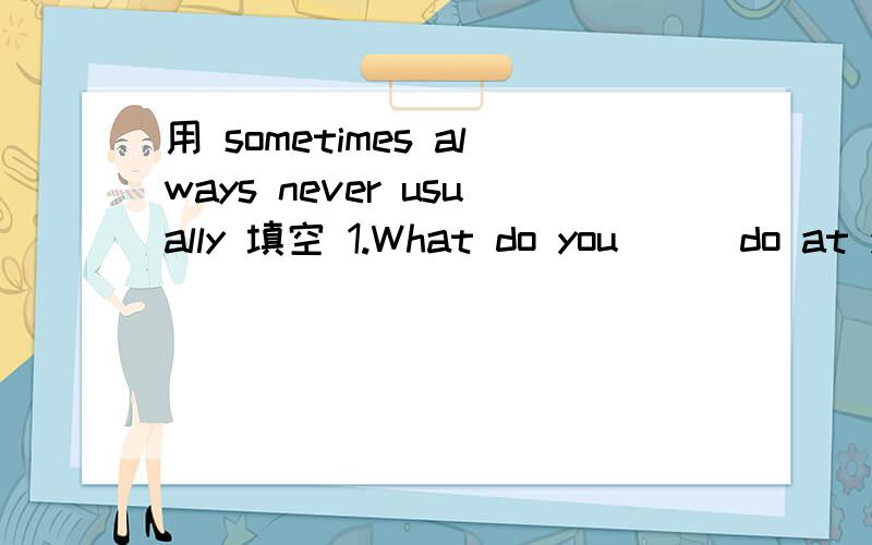 用 sometimes always never usually 填空 1.What do you __ do at your birthday party?回答 We eat birthday cake.2.My mother __ makes a birthday cake.She __ buys a special cake from the cake shop.3.We __ give birthday cards.