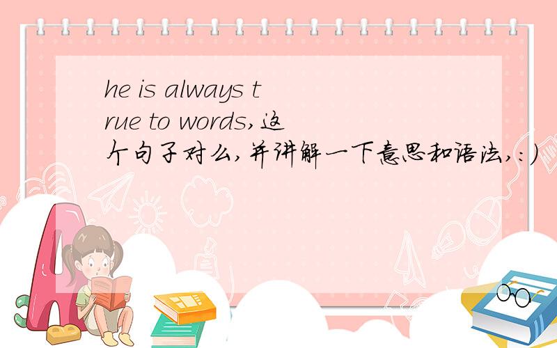 he is always true to words,这个句子对么,并讲解一下意思和语法,：）