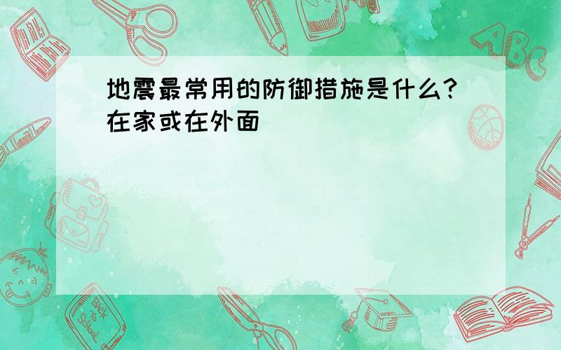 地震最常用的防御措施是什么?在家或在外面