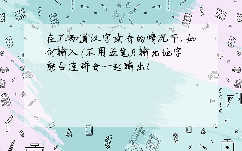 在不知道汉字读音的情况下,如何输入（不用五笔）?输出地字能否连拼音一起输出?