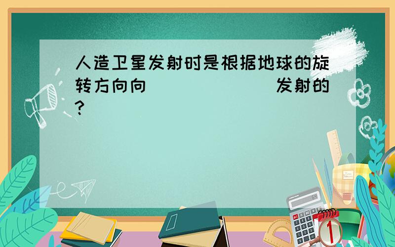 人造卫星发射时是根据地球的旋转方向向_______发射的?