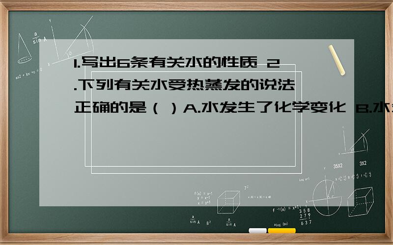 1.写出6条有关水的性质 2.下列有关水受热蒸发的说法,正确的是（）A.水发生了化学变化 B.水分子运动速率增1.写出6条有关水的性质2.下列有关水受热蒸发的说法,正确的是（）A.水发生了化学