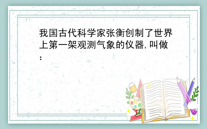 我国古代科学家张衡创制了世界上第一架观测气象的仪器,叫做：