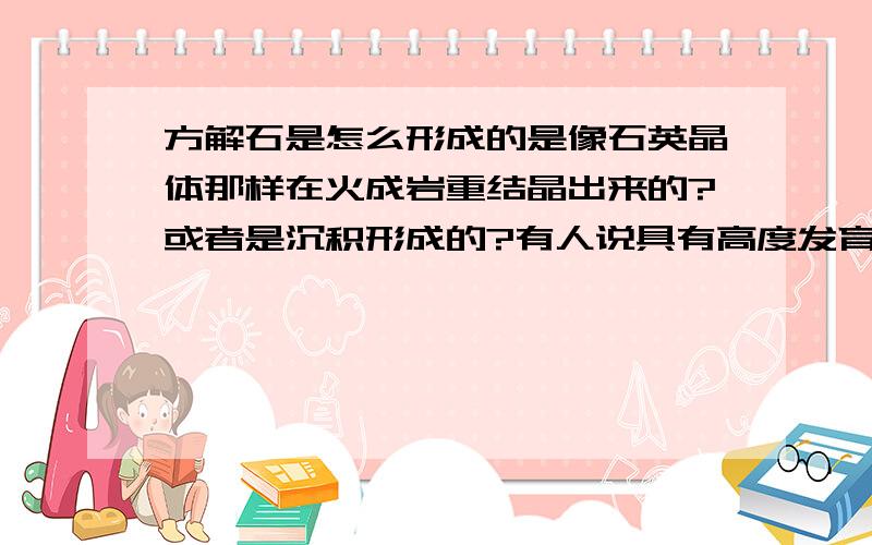 方解石是怎么形成的是像石英晶体那样在火成岩重结晶出来的?或者是沉积形成的?有人说具有高度发育解理的矿物是沉积形成的,