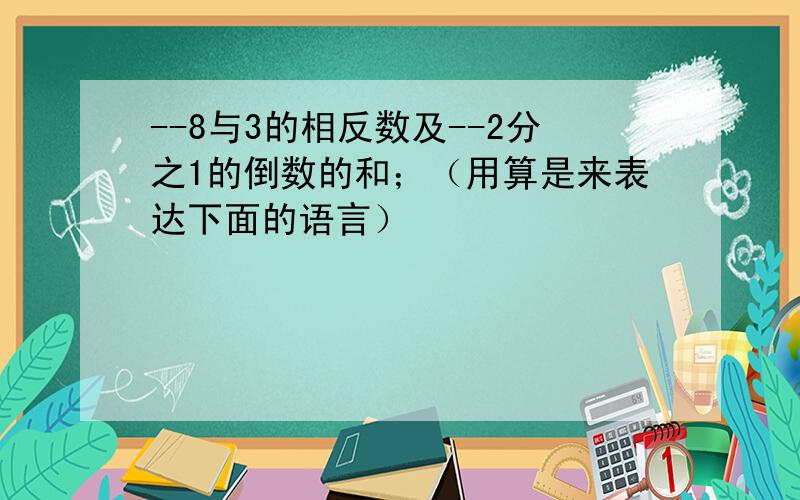 --8与3的相反数及--2分之1的倒数的和；（用算是来表达下面的语言）