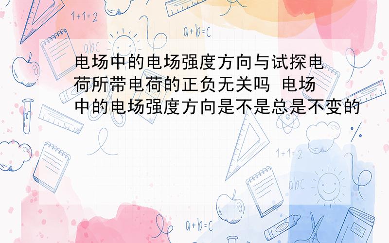 电场中的电场强度方向与试探电荷所带电荷的正负无关吗 电场中的电场强度方向是不是总是不变的