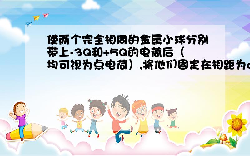 使两个完全相同的金属小球分别带上-3Q和+5Q的电荷后（均可视为点电荷）,将他们固定在相距为a的两点,他们之间库仑力的大小为F1,现用绝缘工具使两小球相互接触后,再将它们固定在相距为2a