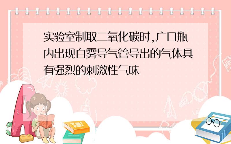 实验室制取二氧化碳时,广口瓶内出现白雾导气管导出的气体具有强烈的刺激性气味