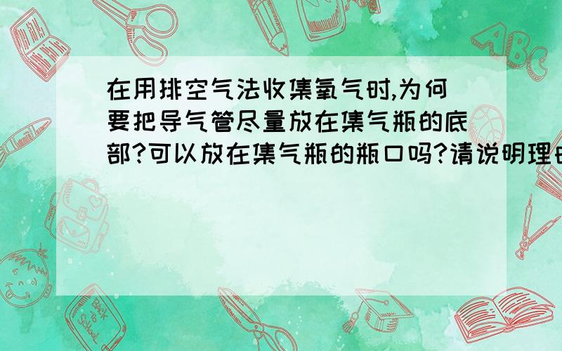 在用排空气法收集氧气时,为何要把导气管尽量放在集气瓶的底部?可以放在集气瓶的瓶口吗?请说明理由