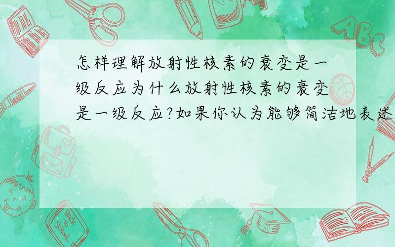 怎样理解放射性核素的衰变是一级反应为什么放射性核素的衰变是一级反应?如果你认为能够简洁地表述,且你的解释能让我对下列问题茅塞顿开的话,可以只回答上面这个问题.如果不能,请逐